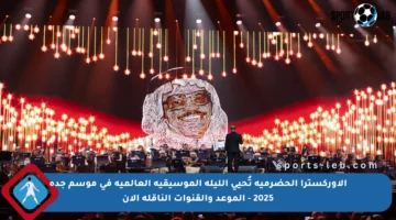 الأوركسترا الحضرمية تُحيي الليلة الموسيقية العالمية في موسم جدة 2025 – الموعد والقنوات الناقلة الآن